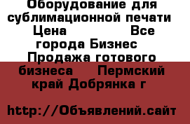 Оборудование для сублимационной печати › Цена ­ 110 000 - Все города Бизнес » Продажа готового бизнеса   . Пермский край,Добрянка г.